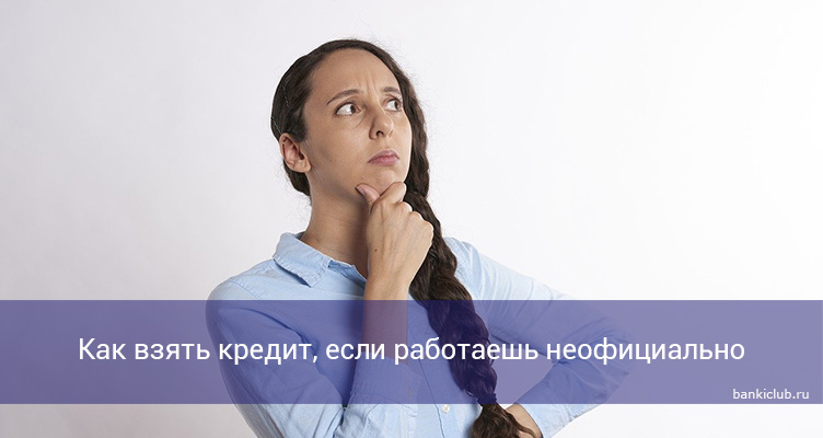 Как взять кредит, если работаешь неофициально