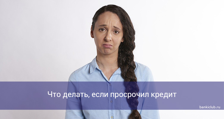 Что делать, если просрочил кредит