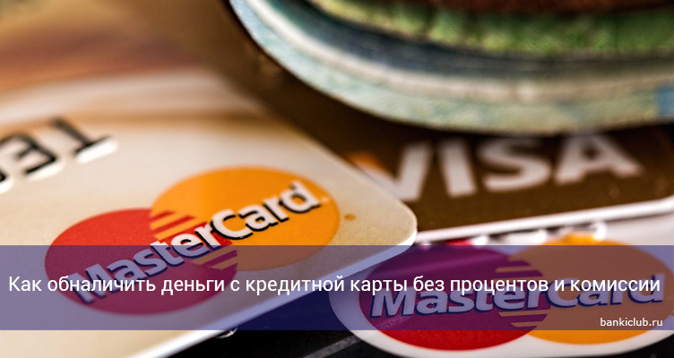 Как обналичить деньги с кредитной карты без процентов и комиссии
