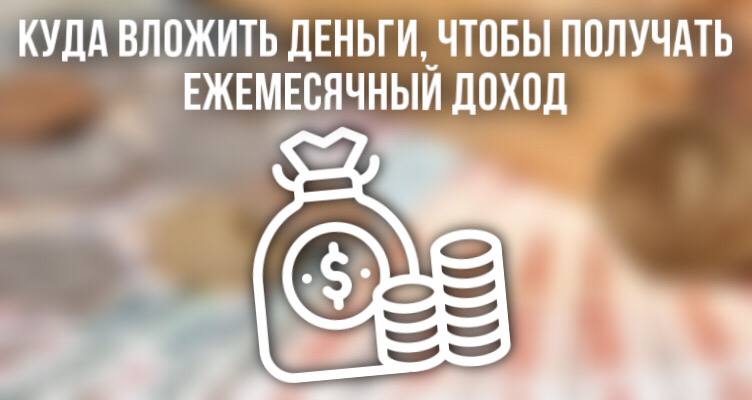 Куда вложить деньги, чтобы получать ежемесячный доход