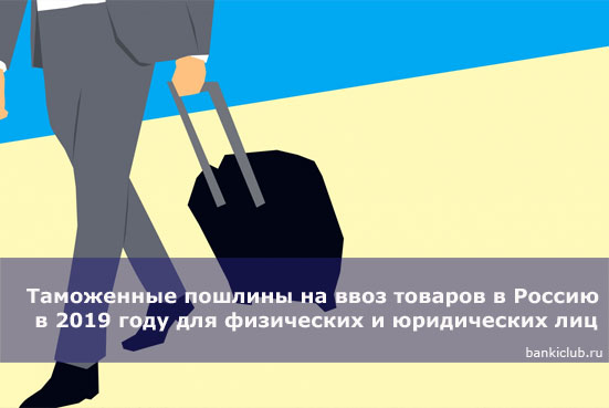 Таможенные пошлины на ввоз товаров в Россию в 2019 году для физических и юридических лиц