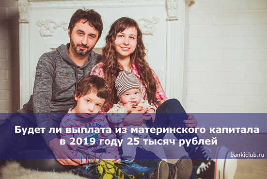 Будет ли выплата из материнского капитала в 2019 году 25 тысяч рублей
