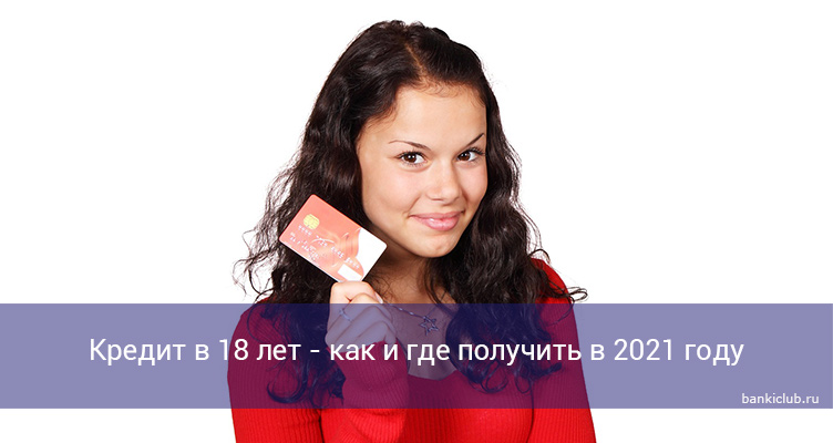Кредит в 18 лет - как и где получить в 2021 году