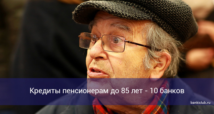 Кредиты пенсионерам до 85 лет - 10 банков