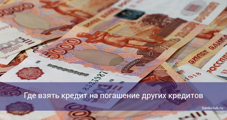 Где взять кредит на погашение других кредитов