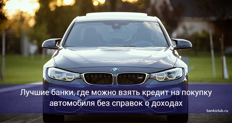 Лучшие банки, где можно взять кредит на покупку автомобиля без справок о доходах