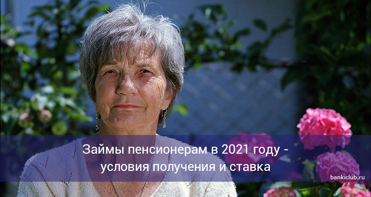 Займы пенсионерам в 2021 году - условия получения и ставка