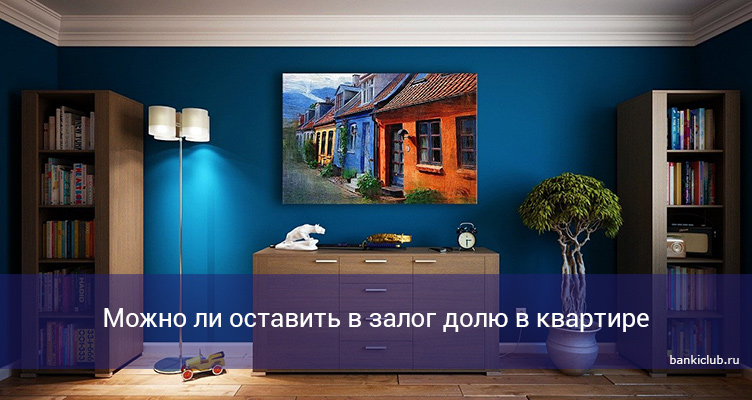 Можно ли оставить в залог долю в квартире