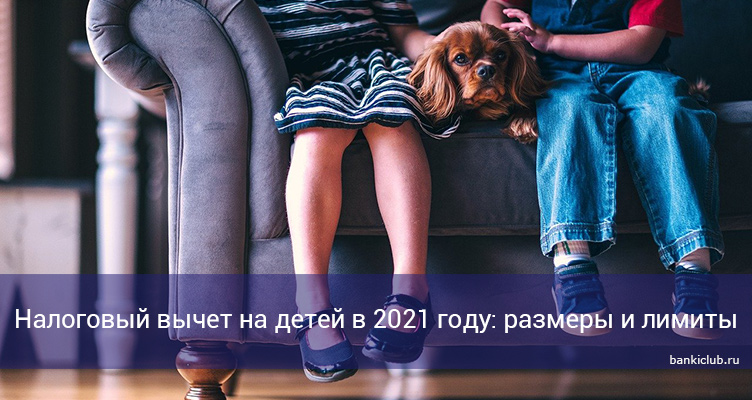 Налоговый вычет на детей в 2021 году: размеры и лимиты