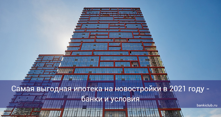 Самая выгодная ипотека на новостройки в 2021 году - банки и условия