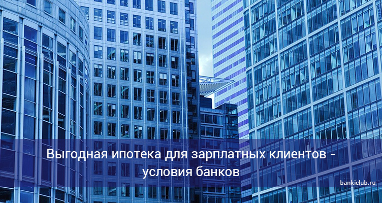 Выгодная ипотека для зарплатных клиентов - условия банков