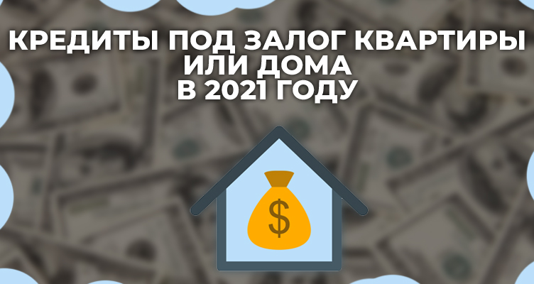 Кредиты под залог квартиры или дома в 2021 году