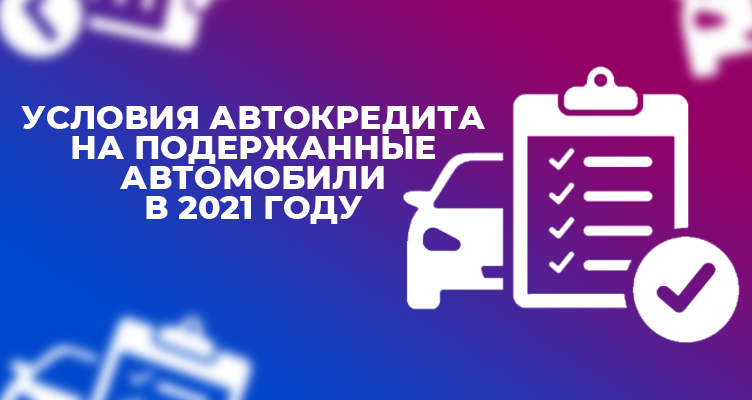 Условия автокредита на подержанные автомобили в 2021 году