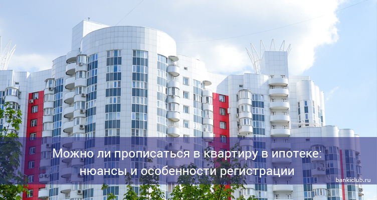 Можно ли прописаться в квартиру в ипотеке: нюансы и особенности регистрации