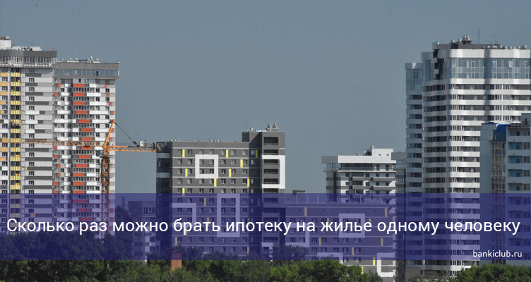 Сколько раз можно брать ипотеку на жилье одному человеку