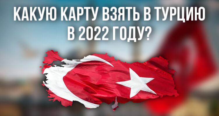 Какую карту взять в Турцию в 2022 году?