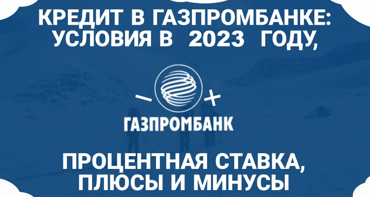 Кредит в Газпромбанке в 2023 году: обзор условий, плюсы и минусы
