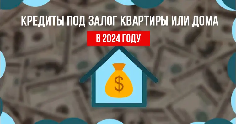 Кредиты под залог квартиры или дома в 2024 году