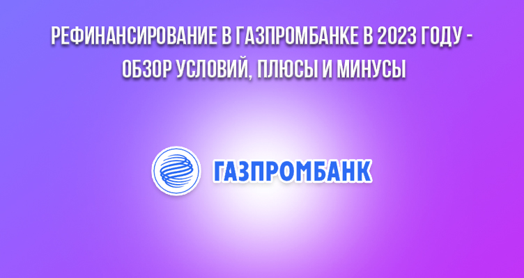 Рефинансирование в Газпромбанке в 2024 году - обзор условий, плюсы и минусы