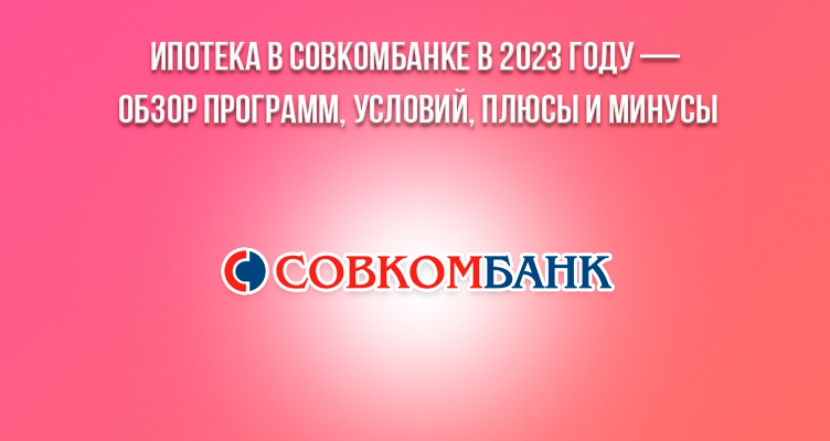 Ипотека в Совкомбанке в 2023 году — обзор программ, условий, плюсы и минусы
