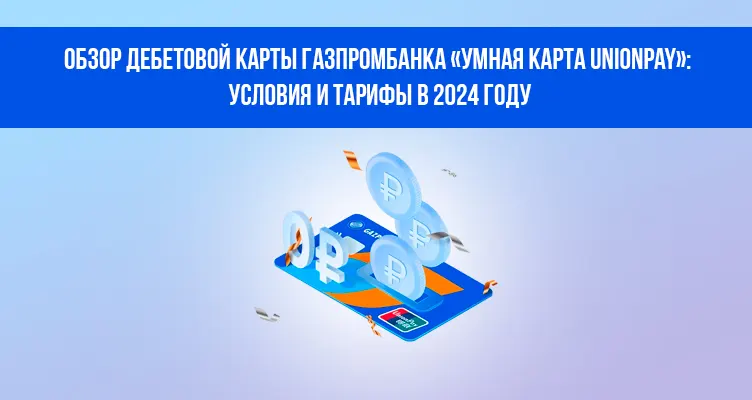 Обзор дебетовой карты Газпромбанка «Умная карта UnionPay»: условия и тарифы в 2024 году