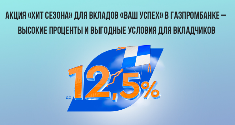 Акция «Хит сезона» для вкладов «Ваш успех» в Газпромбанке – высокие проценты и выгодные условия для вкладчиков