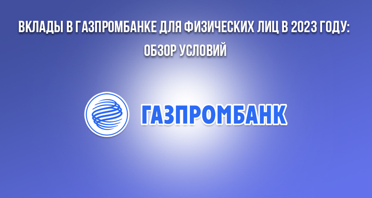 Вклады в Газпромбанке для физических лиц в 2023 году: обзор условий