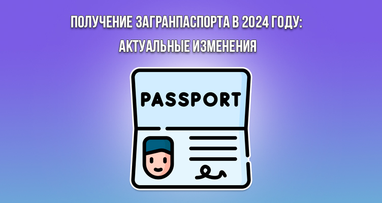 Получение загранпаспорта в 2024 году: актуальные изменения