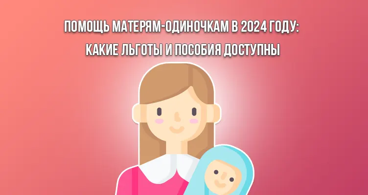 Помощь матерям-одиночкам в 2024 году: какие льготы и пособия доступны
