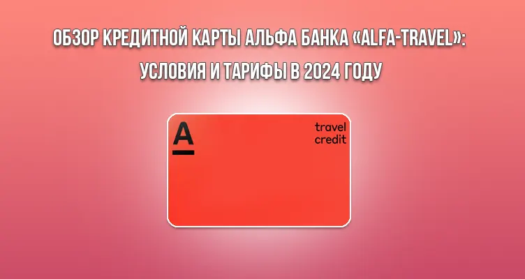 Обзор кредитной карты Альфа Банка «Alfa-Travel»: условия и тарифы в 2024 году