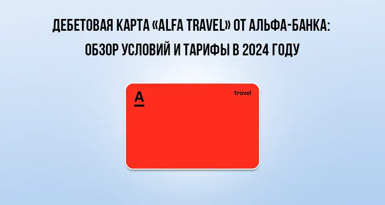 Дебетовая карта «Alfa Travel» от Альфа-Банка: обзор условий и тарифы в 2024 году