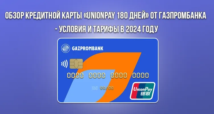 Обзор кредитной карты «UnionPay 180 дней» от Газпромбанка - условия и тарифы в 2024 году