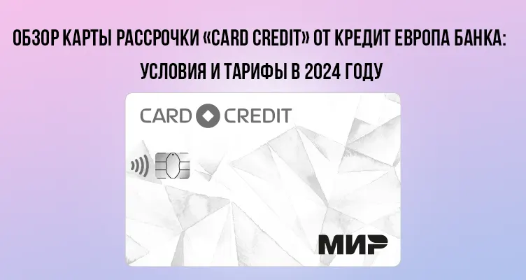 Обзор карты рассрочки «CARD CREDIT» от Кредит Европа Банка: условия и тарифы в 2024 году