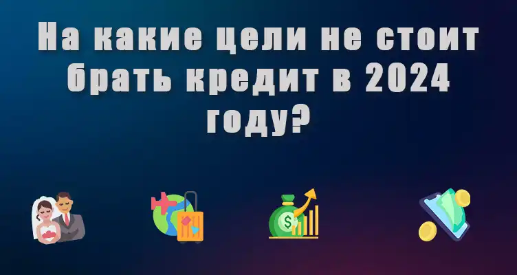 На какие цели не стоит брать кредит в 2024 году?