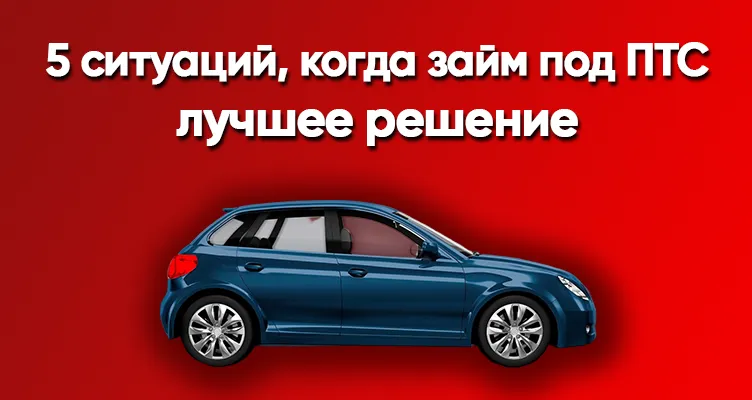 5 ситуаций, когда займ под ПТС — лучшее решение